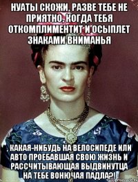 НУАТЫ скожи, разве тебе не приятно, когда тебя откомплиментит и осыплет знаками вниманья , какая-нибудь на велосипеде или авто проебавшая свою жизнь и рассчитывающая выдвинутца на тебе вонючая падла?!
