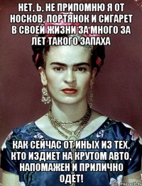 Нет, Ь, не припомню я от носков, портянок и сигарет в своей жизни за много за лет такого запаха как сейчас от иных из тех, кто издиет на крутом авто, напомажен и прилично одет!