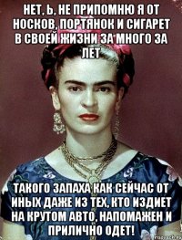 Нет, Ь, не припомню я от носков, портянок и сигарет в своей жизни за много за лет такого запаха как сейчас от иных даже из тех, кто издиет на крутом авто, напомажен и прилично одет!
