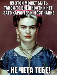Ну этой может быть такой-то внешности и нет, зато характер и мозг какие - не чета тебе!