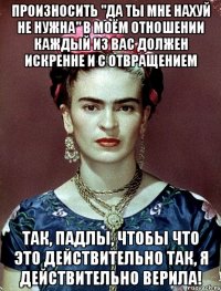 Произносить "Да ты мне нахуй не нужна" в моём отношении каждый из вас должен искренне и с отвращением Так, падлы, чтобы что это действительно так, я действительно верила!