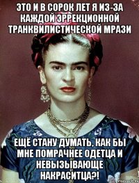 Это и в сорок лет я из-за каждой эррекционной транквилистической мрази ещё стану думать, как бы мне помрачнее одетца и невызывающе накраситца?!