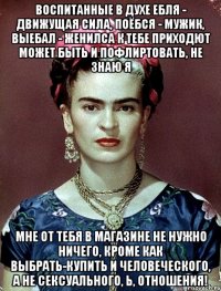 Воспитанные в духе ебля - движущая сила, поёбся - мужик, выебал - женилса к тебе приходют может быть и пофлиртовать, не знаю я Мне от тебя в магазине не нужно ничего, кроме как выбрать-купить и человеческого, а не сексуального, Ь, отношения!