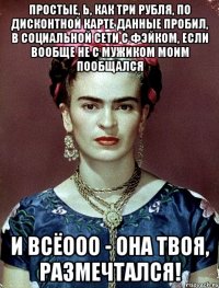 Простые, Ь, как три рубля, по дисконтной карте данные пробил, в социальной сети с фэйком, если вообще не с мужиком моим пообщался и всёооо - она твоя, размечтался!