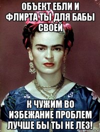 Объект ебли и флирта ты для бабы своей к чужим во избежание проблем лучше бы ты не лез!
