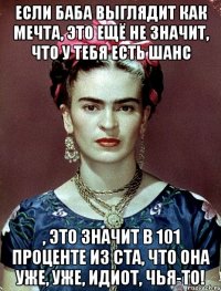 Если баба выглядит как мечта, это ещё не значит, что у тебя есть шанс , это значит в 101 проценте из ста, что она уже, уже, идиот, чья-то!