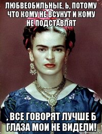 Любвеобильные, Ь, потому что кому не всунут и кому не подставлят , все говорят лучше б глаза мои не видели!