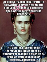 Да их под транквилизаторами-то возбуждает всё, что чуть милеее обезьяны и способно штампом два заученных предложения повторить , чёго уж тут, Ь, об обычных нормальных генетически не модицифированных людях-то, их речевых эфмоциональных оборотах и говорить...