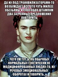 Да их под транквилизаторами-то возбуждает всё, что чуть милеее обезьяны и способно штампом два заученных предложения повторить , чёго уж тут, Ь, об обычных нормальных генетически не модицифированных людях-то, их речевых эмоциональных оборотах и говорить...