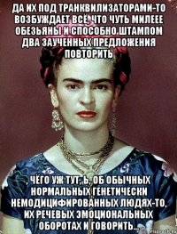 Да их под транквилизаторами-то возбуждает всё, что чуть милеее обезьяны и способно штампом два заученных предложения повторить , чёго уж тут, Ь, об обычных нормальных генетически немодицифированных людях-то, их речевых эмоциональных оборотах и говорить...