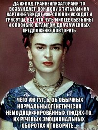 Да их под транквилизаторами-то возбуждает, вон жопу с титьками на картинке увидят уже слюной исходят и трясутца, всё что чуть милеее обезьяны и способно штампом два заученных предложения повторить , чёго уж тут, Ь, об обычных нормальных генетически немодицифированных людях-то, их речевых эмоциональных оборотах и говорить...