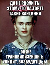 Да не рисуй ты этому-то на торте такие картинки , он же транквилизейшн, Ь, увидит, возбудитца, Ь!