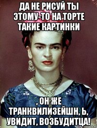 Да не рисуй ты этому-то на торте такие картинки , он же транквилизейшн, Ь, увидит, возбудитца!