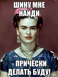 Шину мне найди - причёски делать буду!