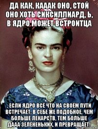 Да как, кааак оно, стой оно хоть сиксиллиард, Ь, в ядро может встроитца , если ядро всё что на своём пути встречает, в себе же подобное, чем больше лекарств, тем больше дааа зелёненьких, и превращает!