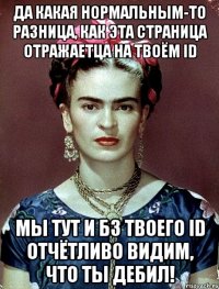 Да какая нормальным-то разница, как эта страница отражаетца на твоём ID Мы тут и бз твоего ID отчётливо видим, что ты дебил!