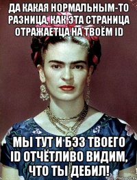 Да какая нормальным-то разница, как эта страница отражаетца на твоём ID Мы тут и бэз твоего ID отчётливо видим, что ты дебил!