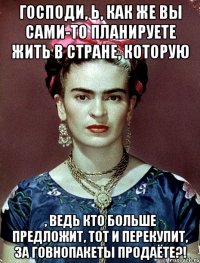 Господи, Ь, как же вы сами-то планируете жить в стране, которую , ведь кто больше предложит, тот и перекупит, за говнопакеты продаёте?!