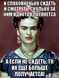 И спокойненько сидеть и смотреть, сколько за ним идиотов потянетса А если не сидеть, то их ещё больше получаетса!