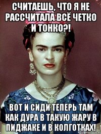 Считаешь, что я не рассчитала всё четко и тонко?! Вот и сиди теперь там как дура в такую жару в пиджаке и в колготках!