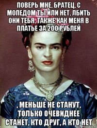 Поверь мне, братец, с мопедом ты или нет, лбить они тебя, также как меня в платье за 200 рублей , меньше не станут, только очевиднее станет, кто друг, а кто нет