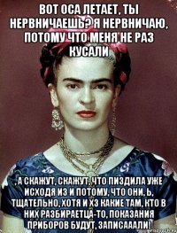 Вот оса летает, ты нервничаешь? Я нервничаю, потому что меня не раз кусали , а скажут, скажут, что пиздила уже исходя из и потому, что они, Ь, тщательно, хотя и ХЗ какие там, кто в них разбираетца-то, показания приборов будут, записааали!