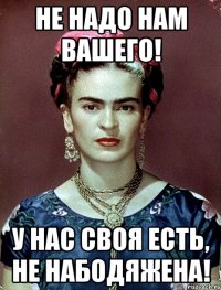 Не надо нам вашего! У нас своя есть, не набодяжена!