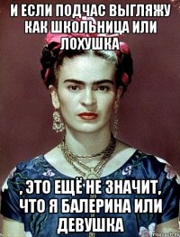 И если подчас выгляжу как школьница или лохушка , это ещё не значит, что я балерина или девушка