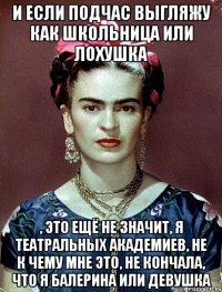 И если подчас выгляжу как школьница или лохушка , это ещё не значит, я театральных академиев, не к чему мне это, не кончала, что я балерина или девушка