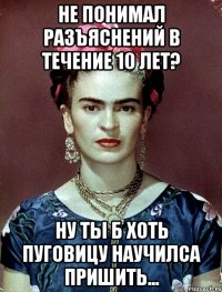 Не понимал разъяснений в течение 10 лет? Ну ты б хоть пуговицу научилса пришить...