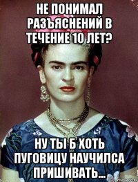 Не понимал разъяснений в течение 10 лет? Ну ты б хоть пуговицу научилса пришивать...