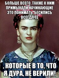 Больше всего, также к ним примыкали начинающие это понимать, бесились всегда те , которые в то, что я дура, не верили!
