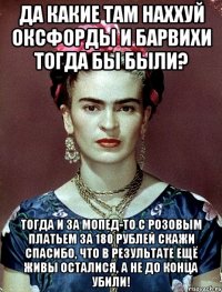 Да какие там наххуй Оксфорды и Барвихи тогда бы были? Тогда и за мопед-то с розовым платьем за 180 рублей скажи спасибо, что в результате ещё живы осталися, а не до конца убили!