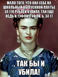 Мало того, что она себе на школьный выпускной платье за 170 рублей купила, так ещё ведь и туфли, туфли, Ь, за 17 , так бы и убила!