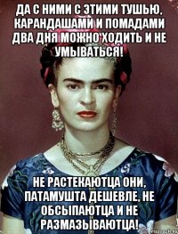 Да с ними с этими тушью, карандашами и помадами два дня можно ходить и не умываться! Не растекаютца они, патамушта дешевле, не обсыпаютца и не размазываютца!