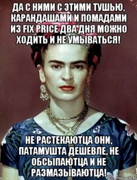 Да с ними с этими тушью, карандашами и помадами из Fix Price два дня можно ходить и не умываться! Не растекаютца они, патамушта дешевле, не обсыпаютца и не размазываютца!