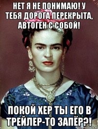 Нет я не понимаю! У тебя дорога перекрыта, автоген с собой! Покой хер ты его в трейлер-то запёр?!