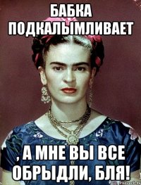 Бабка подкалымливает , а мне вы все обрыдли, бля!