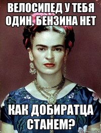 Велосипед у тебя один, бензина нет Как добиратца станем?