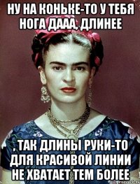 Ну на коньке-то у тебя нога дааа, длинее , так длины руки-то для красивой линии не хватает тем более