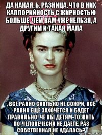 Да какая, Ь, разница, что в них каллорийность с жирностью больше, чем вам уже нельзя, а другим и такая мала , всё равно сколько не сожри, всё равно ещё захочется и будет правильно! Чё вы детям-то жить по-человечески не даёте, раз собственная не удалась?