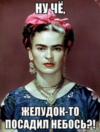 Ну чё, желудок-то посадил небось?!
