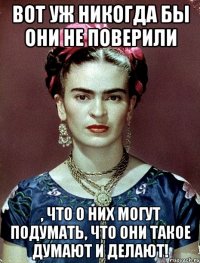 Вот уж никогда бы они не поверили , что о них могут подумать, что они такое думают и делают!