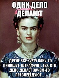 Одни дело делают , дргие всё хуету каку-то пииишут, штрафуют, тех, кто дело делает зачем-то преслееедуют...