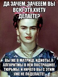 Да зачем, зачееем вы всю эту хуету делаете? Вы же в матрице, идиоты, а алгоритмы в ней пострашнее тюрьмы, и ничего вы с этим уже не поделаете!