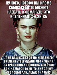 Ну кого, когооо вы кроме самих себя-то можете наебать и обмануть, это Вселенная, фи-зи-ка , а из ваших же вон до недавнего времени утверждали, что и земля на трёх слонах покоитца, а сейчас вон, на Марсе-то, чё-то я не слежу, уже побывали, летают на Луну!