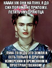 Кааак уж они на Луну, я до сих пор ума не приложу, летать умудряютца , Луна-то ведь это Земля и есть только в другом измерении и временном и пространственном!
