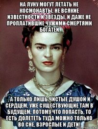 На Луну могут летать не космонавты, не всякие известности и звёзды, и даже не проплатившие чужими смертями богатеи , а только лишь чистые душой и сердцем, уже существующие там в будущем, потому что попасть, то есть долететь туда можно только во сне, взрослые и дети!