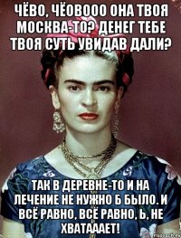 Чёво, чёовооо она твоя Москва-то? Денег тебе твоя суть увидав дали? Так в деревне-то и на лечение не нужно б было. И всё равно, всё равно, Ь, не хватааает!