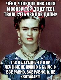 Чёво, чёовооо она твоя Москва-то? Денег тебе твою суть увидав дали? Так в деревне-то и на лечение не нужно б было. И всё равно, всё равно, Ь, не хватааает!